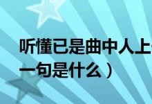 聽(tīng)懂已是曲中人上一句（聽(tīng)懂已是曲中人 上一句是什么）