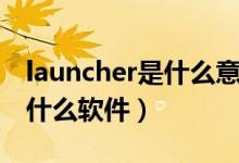 launcher是什么意思中文翻譯（launcher是什么軟件）