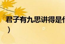 君子有九思講得是什么（君子有九思講的什么）