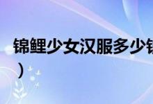 錦鯉少女漢服多少錢（錦鯉漢服為什么這么火）