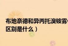 布地奈德和異丙托溴銨霧化的作用（布地奈德和異丙托溴銨區(qū)別是什么）