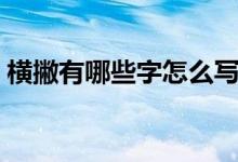 橫撇有哪些字怎么寫(xiě)（橫撇怎么寫(xiě)有什么字）