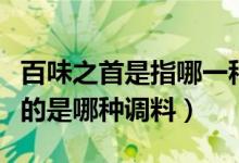 百味之首是指哪一種調(diào)味品（被稱為百味之首的是哪種調(diào)料）