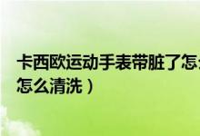 卡西歐運動手表帶臟了怎么清洗（卡西歐的表帶很容易臟要怎么清洗）
