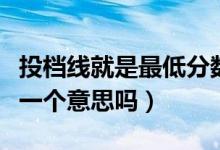 投檔線就是最低分?jǐn)?shù)線嗎（投檔線和最低分是一個(gè)意思嗎）