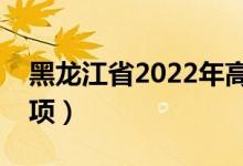 黑龍江省2022年高考防疫須知（高考注意事項）