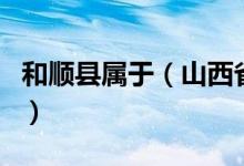 和順縣屬于（山西省和順縣是哪一個(gè)地級(jí)市的）