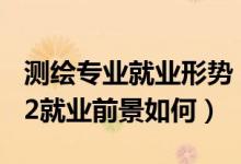 測(cè)繪專(zhuān)業(yè)就業(yè)形勢(shì)（測(cè)繪類(lèi)專(zhuān)業(yè)包括哪些2022就業(yè)前景如何）