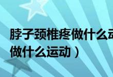 脖子頸椎疼做什么動作可以緩解（脖子頸椎疼做什么運動）