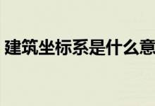 建筑坐標(biāo)系是什么意思（建筑坐標(biāo)系有幾種）