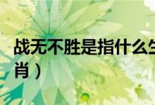 戰(zhàn)無不勝是指什么生肖（戰(zhàn)無不勝是指什么生肖）