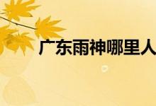 廣東雨神哪里人（廣東雨神哪里人）