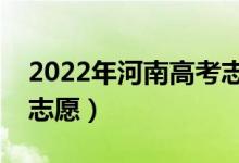 2022年河南高考志愿填報(bào)時(shí)間（什么時(shí)候報(bào)志愿）