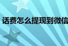 話費(fèi)怎么提現(xiàn)到微信（話費(fèi)怎么提現(xiàn)到微信）