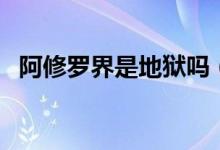 阿修羅界是地獄嗎（阿修羅界是不是地獄）