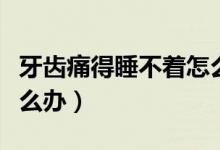 牙齒痛得睡不著怎么緩解（牙齒痛得睡不著怎么辦）