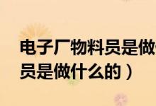 電子廠物料員是做什么的 累嗎（電子廠物料員是做什么的）