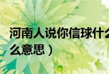 河南人說你信球什么意思（河南人說信球是什么意思）