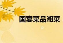 國(guó)宴菜品湘菜（國(guó)宴菜品有哪些）