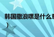 韓國(guó)撒浪嘿是什么意思（韓國(guó)撒拉嘿什么意思）