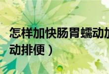怎樣加快腸胃蠕動加快代謝（怎樣加快腸胃蠕動排便）