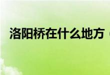 洛陽橋在什么地方（洛陽橋在什么地方呀）