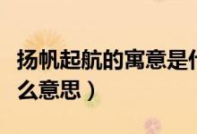 揚(yáng)帆起航的寓意是什么（揚(yáng)帆起航的寓意是什么意思）