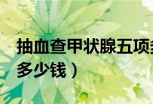 抽血查甲狀腺五項多少錢（甲狀腺5項血檢查多少錢）