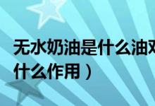 無(wú)水奶油是什么油對(duì)人體有害嗎（無(wú)水奶油是什么作用）