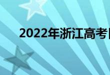 2022年浙江高考日期（哪天開始考試）