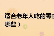 適合老年人吃的零食（適合老年人吃的零食有哪些）