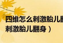 四維怎么刺激胎兒翻身怎么晃東西（四維怎么刺激胎兒翻身）