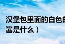 漢堡包里面的白色的醬（漢堡包里面的白色的醬是什么）
