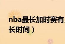 nba最長(zhǎng)加時(shí)賽有幾個(gè)加時(shí)（NBA加時(shí)賽多長(zhǎng)時(shí)間）