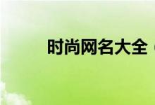 時尚網(wǎng)名大全（古風(fēng)清雅的網(wǎng)名）