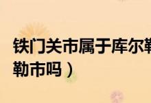 鐵門關(guān)市屬于庫爾勒市嗎（鐵門關(guān)市屬于庫爾勒市嗎）
