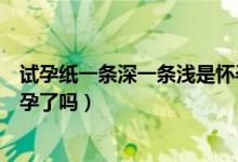 試孕紙一條深一條淺是懷孕了嗎（試孕紙一條深一條淺是懷孕了嗎）