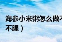 海參小米粥怎么做不腥味（海參小米粥怎么做不腥）