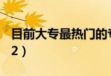 目前大專最熱門的專業(yè)（哪些專業(yè)前景好2022）