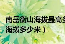 南岳衡山海拔最高多少米高（南岳衡山最高峰海撥多少米）