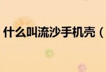 什么叫流沙手機(jī)殼（流沙手機(jī)殼危害有哪些）