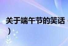 關(guān)于端午節(jié)的笑話（關(guān)于端午節(jié)的笑話有哪些）