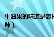 牛油果的味道是怎樣的（牛油果的味道是什么味）