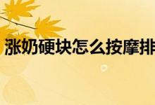 漲奶硬塊怎么按摩排奶（漲奶硬塊怎么處理）