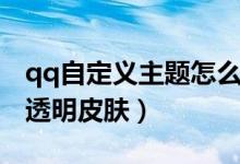 qq自定義主題怎么透明（qq如何設(shè)置自定義透明皮膚）
