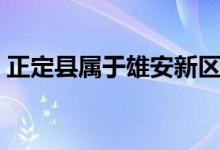 正定縣屬于雄安新區(qū)嗎（正定縣屬于哪個區(qū)）