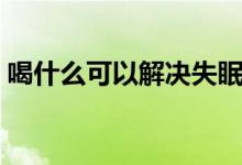 喝什么可以解決失眠（喝什么可以解酒最快）