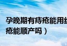 孕晚期有痔瘡能用紅霉素眼膏嗎（孕晚期有痔瘡能順產(chǎn)嗎）