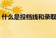 什么是投檔線和錄取分?jǐn)?shù)線（什么是投檔線）