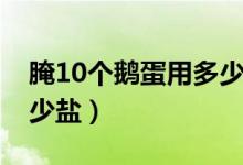 腌10個鵝蛋用多少鹽用水（腌10個鵝蛋用多少鹽）